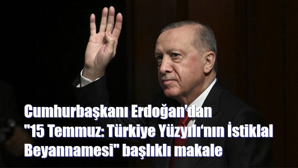 Cumhurbaşkanı Erdoğan’dan "15 Temmuz: Türkiye Yüzyılı‘nın İstiklal Beyannamesi" başlıklı makale