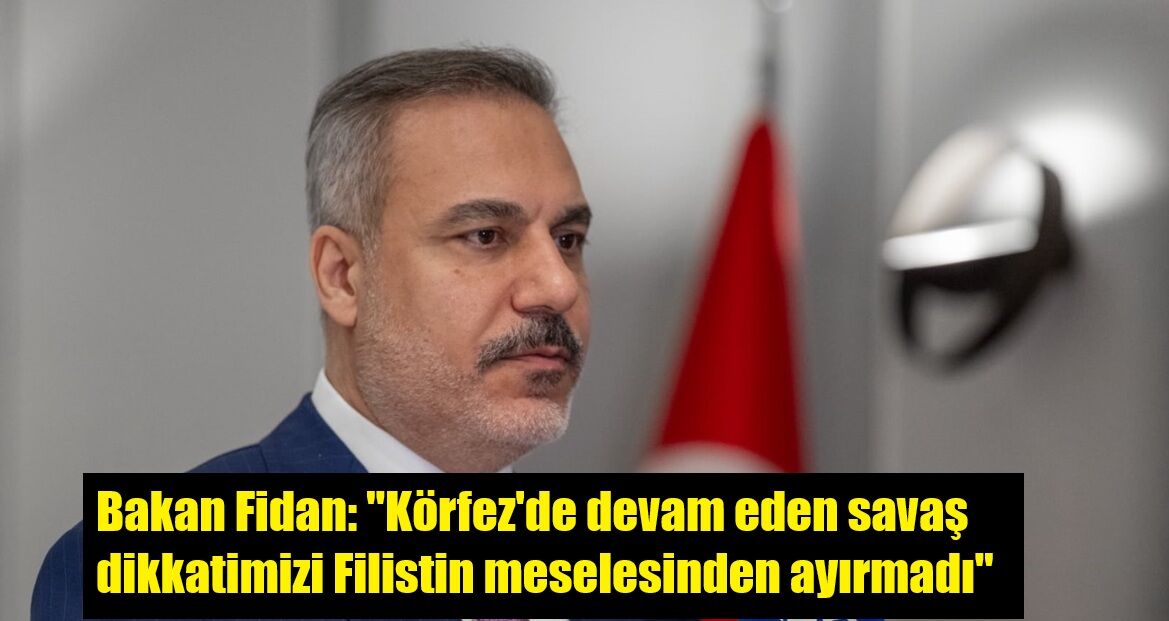 Bakan Fidan: "Körfez'de devam eden savaş dikkatimizi Filistin meselesinden ayırmadı"