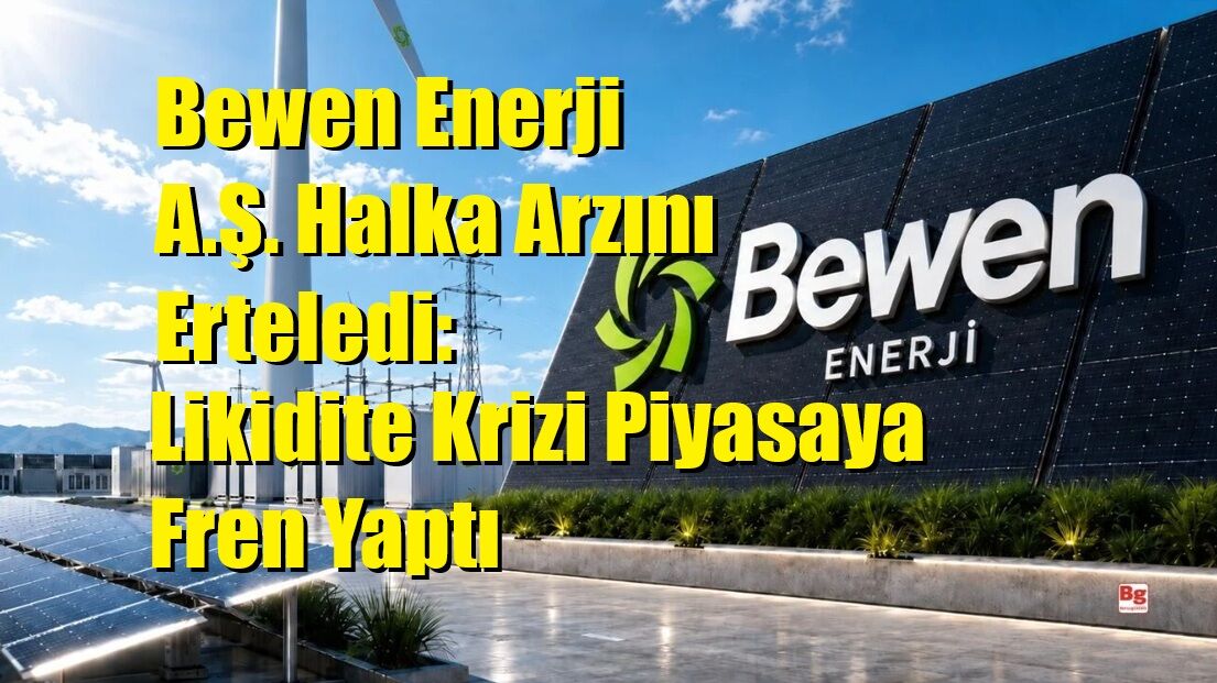 Bewen Enerji A.Ş. Halka Arzını Erteledi: Likidite Krizi Piyasaya Fren Yaptı