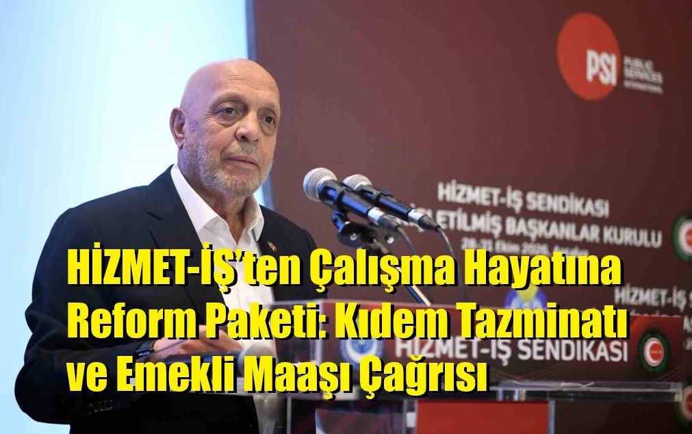 HİZMET-İŞ’ten Çalışma Hayatına Reform Paketi: Kıdem Tazminatı ve Emekli Maaşı Çağrısı